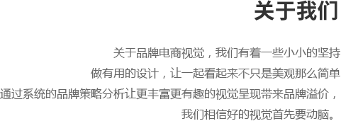 关于品牌电商视觉，我们有着一些小小的坚持,做有用的设计，让一起看起来不只是美观那么简单,通过系统的品牌策略分析让更丰富更有趣的视觉呈现带来品牌溢价，我们相信好的视觉首先要动脑。